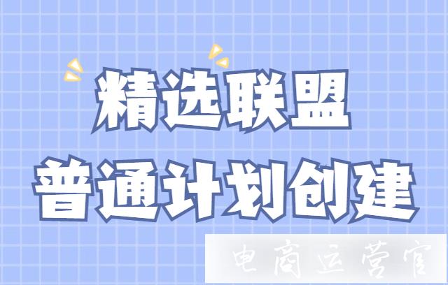 抖音精選聯盟的普通計劃如何創(chuàng)建?抖音普通計劃常見問題解答